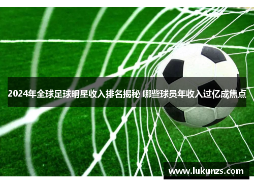 2024年全球足球明星收入排名揭秘 哪些球员年收入过亿成焦点