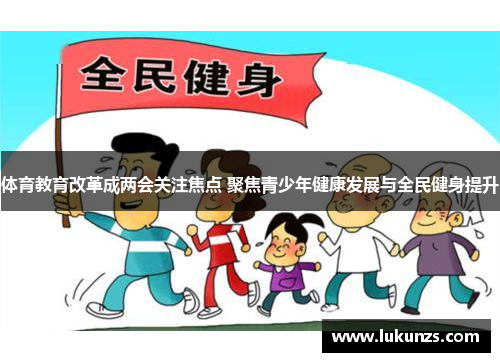 体育教育改革成两会关注焦点 聚焦青少年健康发展与全民健身提升