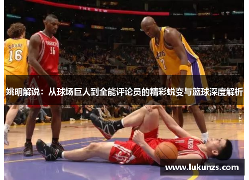 姚明解说：从球场巨人到全能评论员的精彩蜕变与篮球深度解析