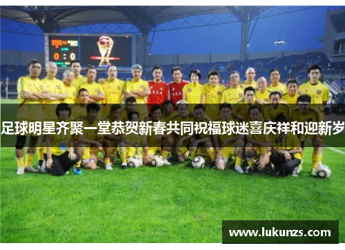 足球明星齐聚一堂恭贺新春共同祝福球迷喜庆祥和迎新岁