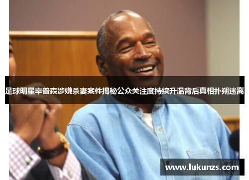 足球明星辛普森涉嫌杀妻案件揭秘公众关注度持续升温背后真相扑朔迷离