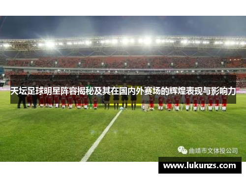 天坛足球明星阵容揭秘及其在国内外赛场的辉煌表现与影响力