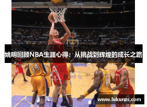 姚明回顾NBA生涯心得：从挑战到辉煌的成长之路