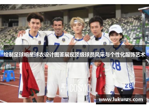 绘制足球明星球衣设计图鉴展现顶级球员风采与个性化服饰艺术