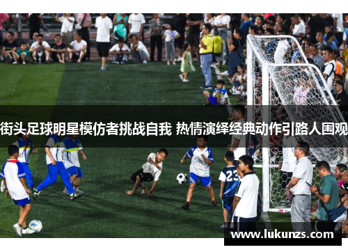 街头足球明星模仿者挑战自我 热情演绎经典动作引路人围观