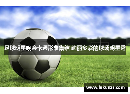 足球明星晚会卡通形象集结 绚丽多彩的球场明星秀