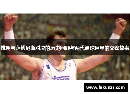 姚明与萨博尼斯对决的历史回顾与两代篮球巨星的交锋故事