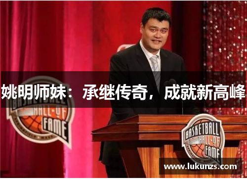 姚明师妹：承继传奇，成就新高峰