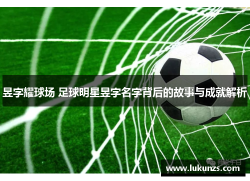 昱字耀球场 足球明星昱字名字背后的故事与成就解析