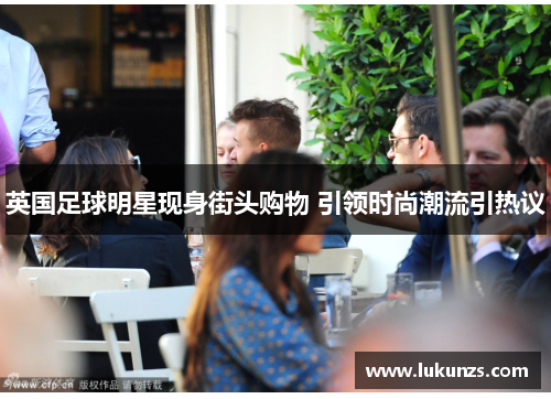 英国足球明星现身街头购物 引领时尚潮流引热议