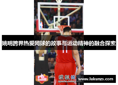 姚明跨界热爱网球的故事与运动精神的融合探索