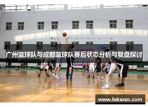 广州篮球队与成都篮球队赛后状态分析与复盘探讨