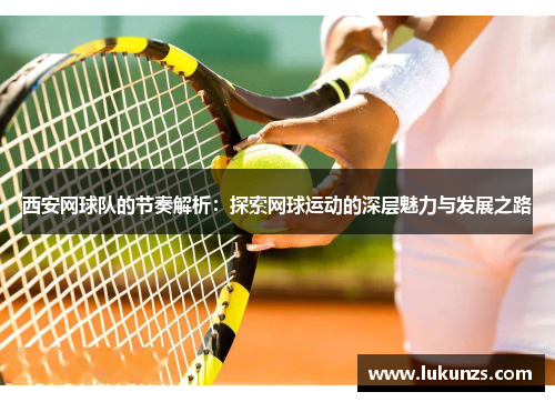 西安网球队的节奏解析：探索网球运动的深层魅力与发展之路