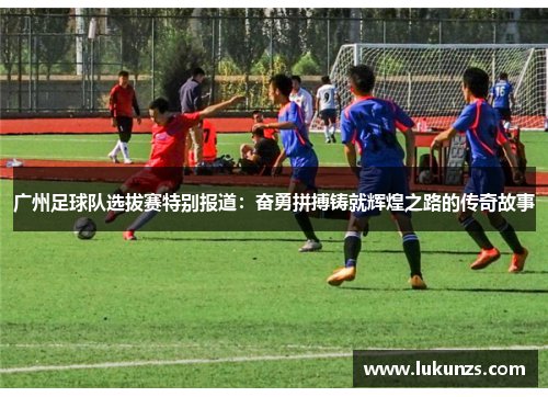 广州足球队选拔赛特别报道：奋勇拼搏铸就辉煌之路的传奇故事
