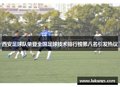 西安足球队荣登全国足球技术排行榜第八名引发热议