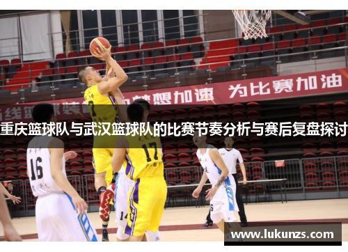 重庆篮球队与武汉篮球队的比赛节奏分析与赛后复盘探讨