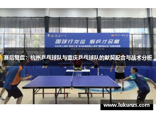 赛后复盘：杭州乒乓球队与重庆乒乓球队的默契配合与战术分析