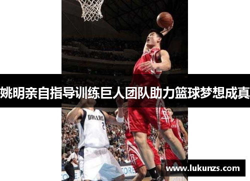 姚明亲自指导训练巨人团队助力篮球梦想成真