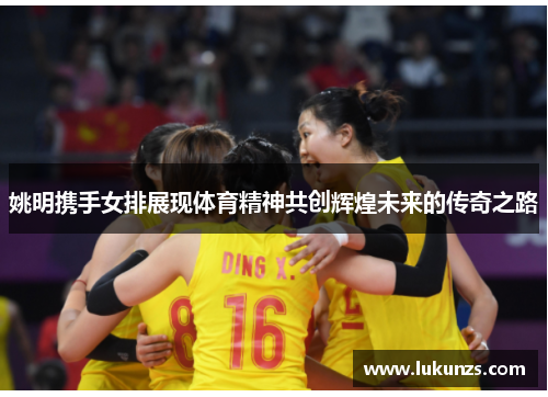 姚明携手女排展现体育精神共创辉煌未来的传奇之路