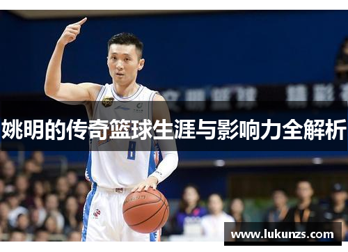 姚明的传奇篮球生涯与影响力全解析