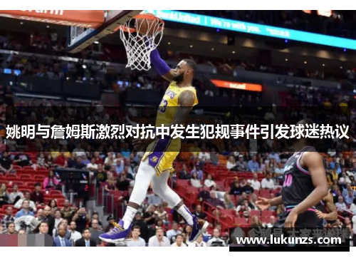姚明与詹姆斯激烈对抗中发生犯规事件引发球迷热议