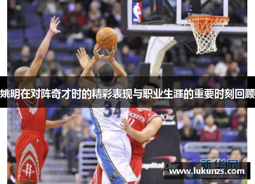 姚明在对阵奇才时的精彩表现与职业生涯的重要时刻回顾