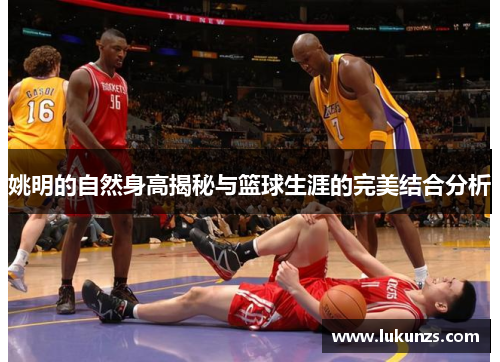 姚明的自然身高揭秘与篮球生涯的完美结合分析