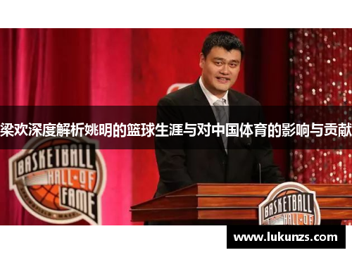梁欢深度解析姚明的篮球生涯与对中国体育的影响与贡献