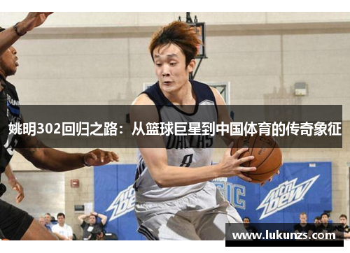 姚明302回归之路：从篮球巨星到中国体育的传奇象征