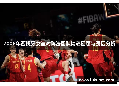 2008年西班牙女篮对阵法国队精彩回顾与赛后分析