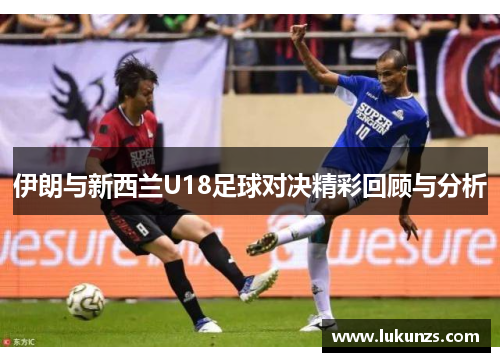 伊朗与新西兰U18足球对决精彩回顾与分析