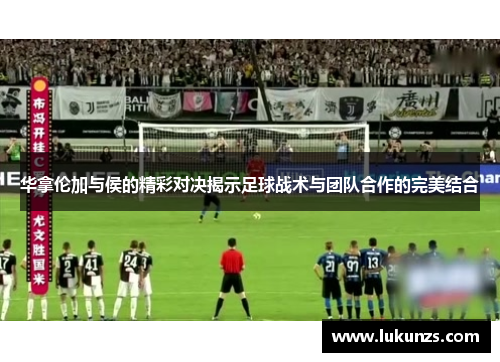华拿伦加与侯的精彩对决揭示足球战术与团队合作的完美结合