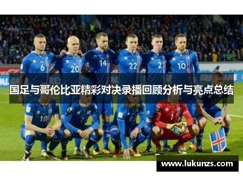 国足与哥伦比亚精彩对决录播回顾分析与亮点总结