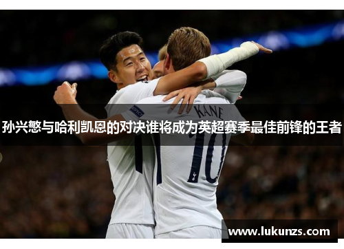 孙兴慜与哈利凯恩的对决谁将成为英超赛季最佳前锋的王者