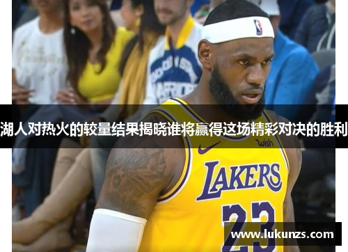 湖人对热火的较量结果揭晓谁将赢得这场精彩对决的胜利