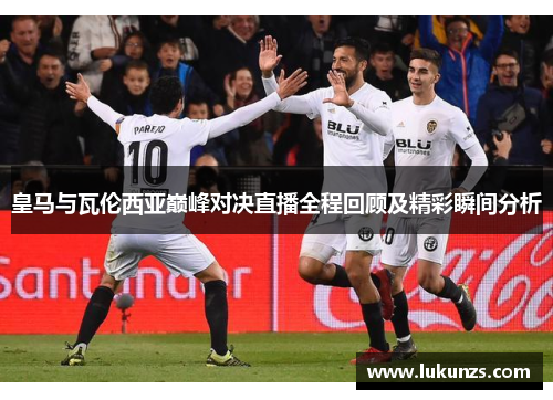 皇马与瓦伦西亚巅峰对决直播全程回顾及精彩瞬间分析