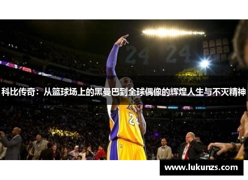 科比传奇：从篮球场上的黑曼巴到全球偶像的辉煌人生与不灭精神